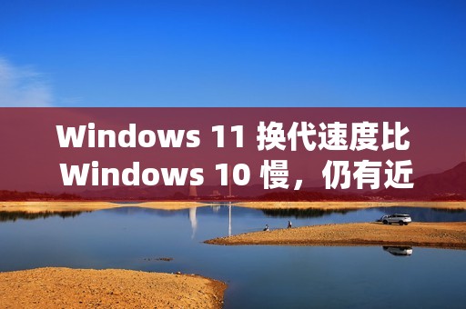 Windows 11 换代速度比 Windows 10 慢，仍有近十亿台电脑运行 Windows 10