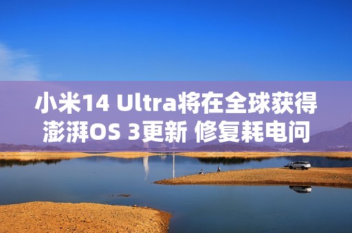 小米14 Ultra将在全球获得澎湃OS 3更新 修复耗电问题