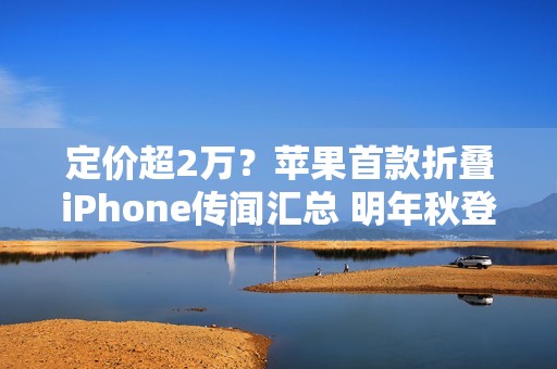 定价超2万？苹果首款折叠iPhone传闻汇总 明年秋登场