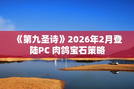 《第九圣诗》2026年2月登陆PC 肉鸽宝石策略