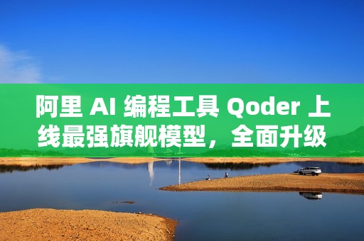 阿里 AI 编程工具 Qoder 上线最强旗舰模型，全面升级编程智能体能力