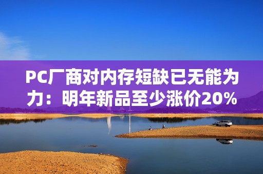 PC厂商对内存短缺已无能为力：明年新品至少涨价20%！