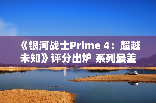 《银河战士Prime 4：超越未知》评分出炉 系列最差