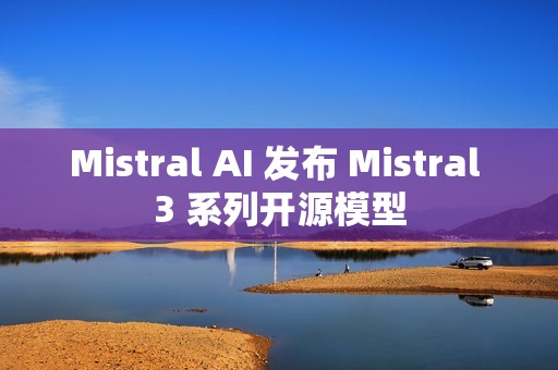 Mistral AI 发布 Mistral 3 系列开源模型