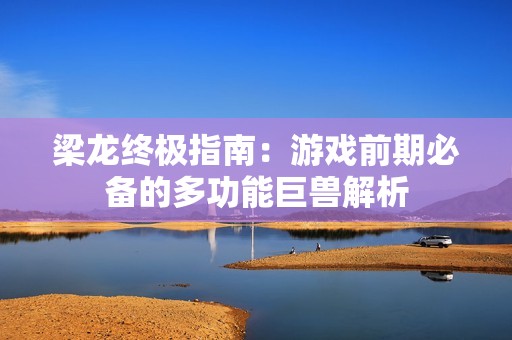 梁龙终极指南：游戏前期必备的多功能巨兽解析