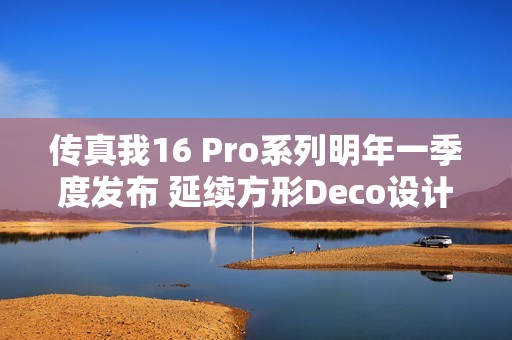 传真我16 Pro系列明年一季度发布 延续方形Deco设计