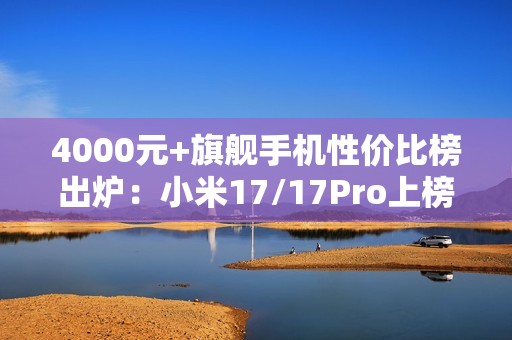 4000元+旗舰手机性价比榜出炉：小米17/17Pro上榜
