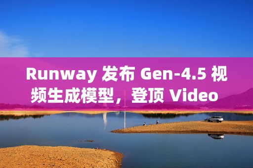 Runway 发布 Gen-4.5 视频生成模型，登顶 Video Arena 榜单