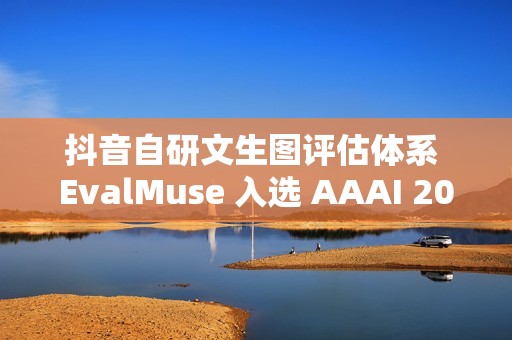 抖音自研文生图评估体系 EvalMuse 入选 AAAI 2026