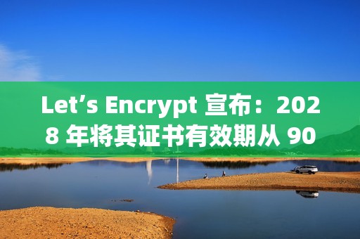 Let’s Encrypt 宣布：2028 年将其证书有效期从 90 天缩短到 45 天