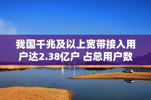 我国千兆及以上宽带接入用户达2.38亿户 占总用户数超1/3