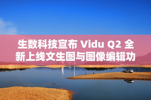 生数科技宣布 Vidu Q2 全新上线文生图与图像编辑功能