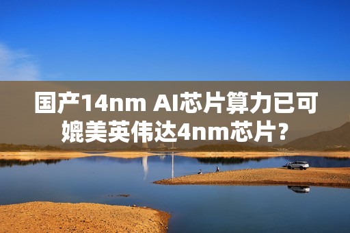 国产14nm AI芯片算力已可媲美英伟达4nm芯片？