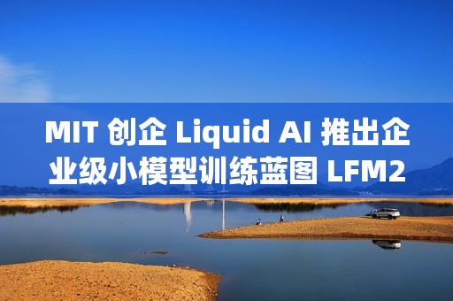 MIT 创企 Liquid AI 推出企业级小模型训练蓝图 LFM2