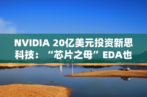 NVIDIA 20亿美元投资新思科技：“芯片之母”EDA也要AI化