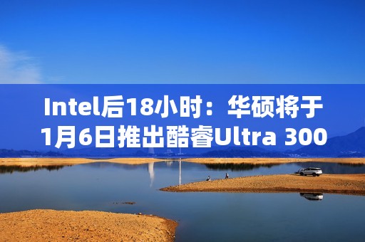 Intel后18小时：华硕将于1月6日推出酷睿Ultra 300笔记本