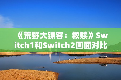 《荒野大镖客：救赎》Switch1和Switch2画面对比