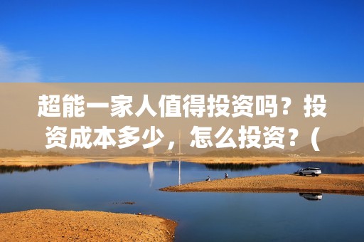 超能一家人值得投资吗？投资成本多少，怎么投资？(超能一家人联合出品方)
