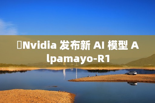 ​Nvidia 发布新 AI 模型 Alpamayo-R1