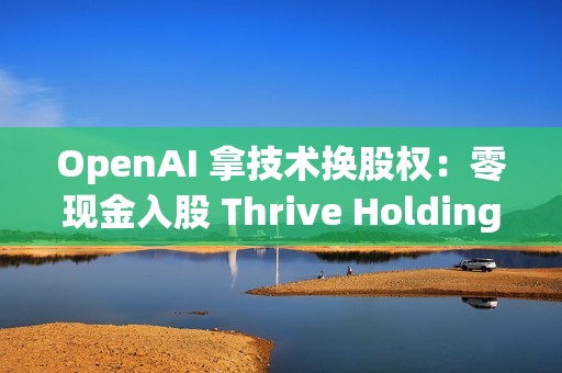 OpenAI 拿技术换股权：零现金入股 Thrive Holdings