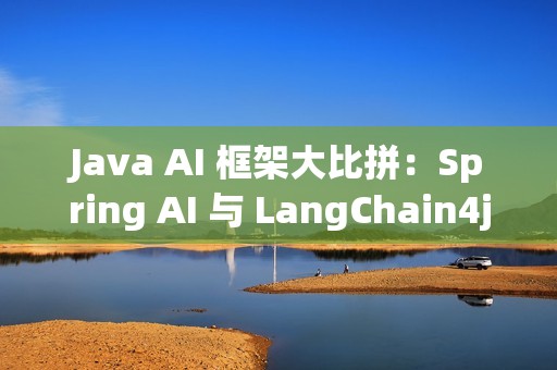 Java AI 框架大比拼：Spring AI 与 LangChain4j 的挑战与优势