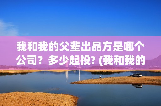 我和我的父辈出品方是哪个公司？多少起投? (我和我的父 辈)