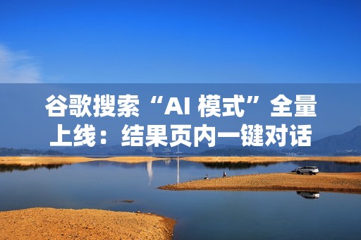 谷歌搜索“AI 模式”全量上线：结果页内一键对话