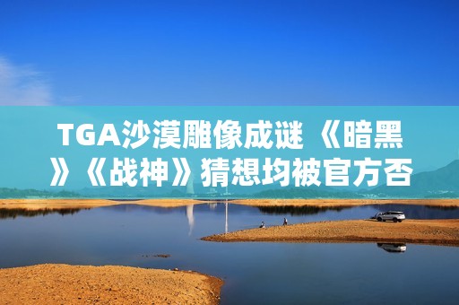 TGA沙漠雕像成谜 《暗黑》《战神》猜想均被官方否认