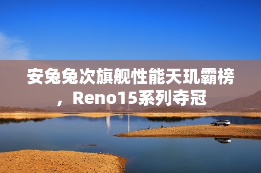 安兔兔次旗舰性能天玑霸榜，Reno15系列夺冠