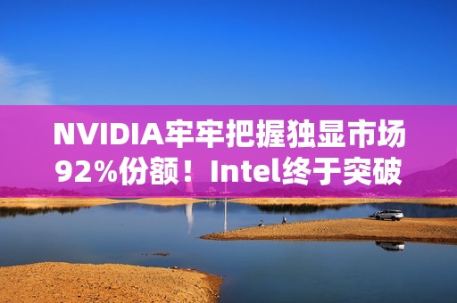 NVIDIA牢牢把握独显市场92%份额！Intel终于突破1%