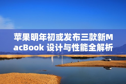 苹果明年初或发布三款新MacBook 设计与性能全解析