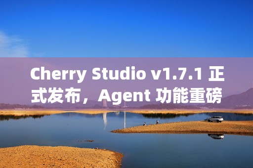 Cherry Studio v1.7.1 正式发布，Agent 功能重磅上线