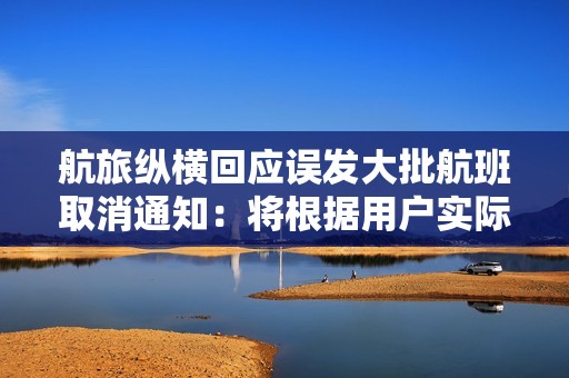 航旅纵横回应误发大批航班取消通知：将根据用户实际损失提供专项补偿
