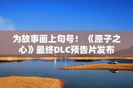 为故事画上句号！ 《原子之心》最终DLC预告片发布