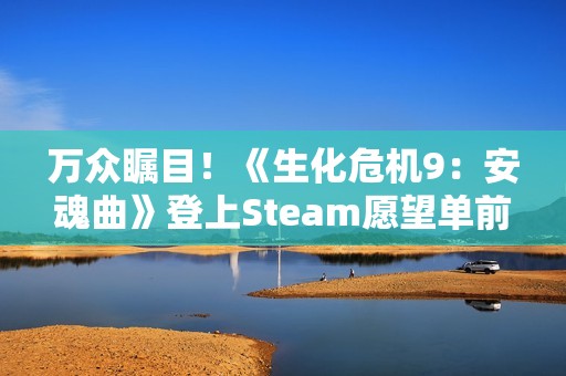 万众瞩目！《生化危机9：安魂曲》登上Steam愿望单前五