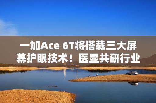 一加Ace 6T将搭载三大屏幕护眼技术！医显共研行业领先