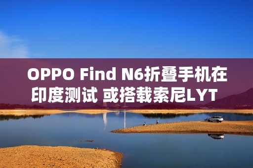 OPPO Find N6折叠手机在印度测试 或搭载索尼LYT 808
