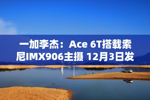 一加李杰：Ace 6T搭载索尼IMX906主摄 12月3日发布