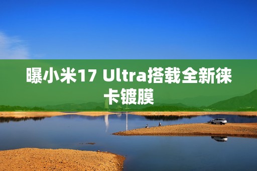 曝小米17 Ultra搭载全新徕卡镀膜