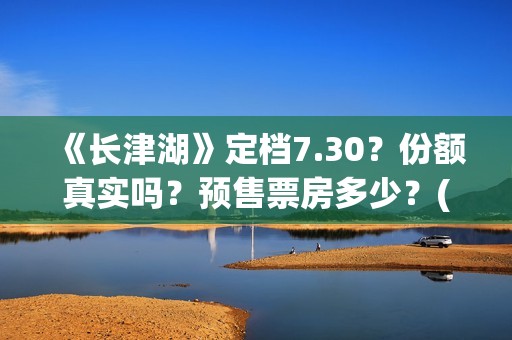 《长津湖》定档7.30？份额真实吗？预售票房多少？(《长津湖》首映礼)