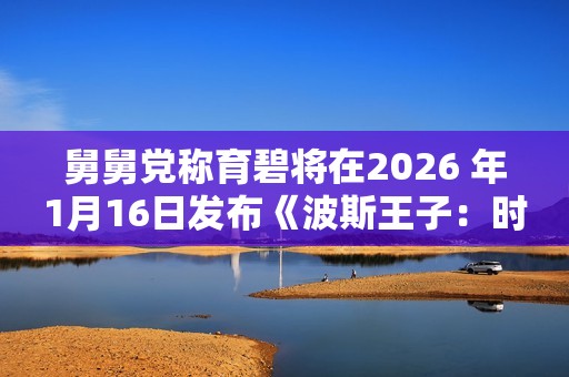 舅舅党称育碧将在2026 年1月16日发布《波斯王子：时之砂》重制版