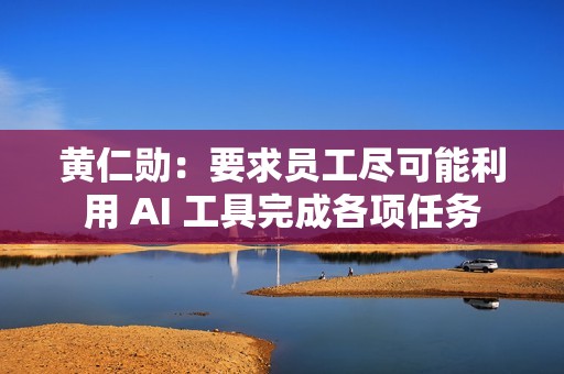 黄仁勋：要求员工尽可能利用 AI 工具完成各项任务