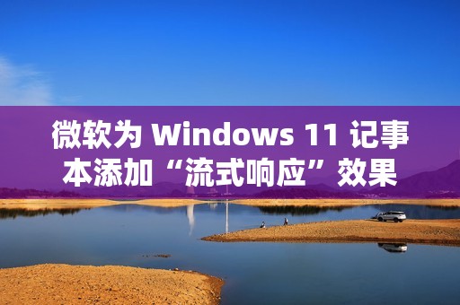 微软为 Windows 11 记事本添加“流式响应”效果