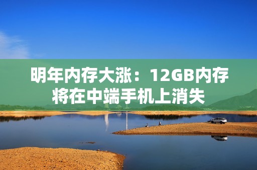 明年内存大涨：12GB内存将在中端手机上消失
