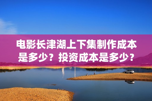 电影长津湖上下集制作成本是多少？投资成本是多少？(长津湖下 720p)