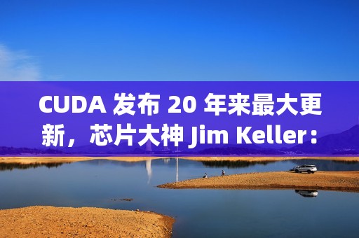 CUDA 发布 20 年来最大更新，芯片大神 Jim Keller：NVIDIA 在拆护城河