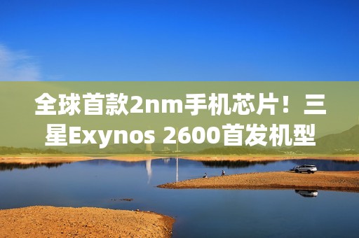 全球首款2nm手机芯片！三星Exynos 2600首发机型下月上市