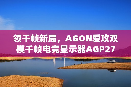 领千帧新局，AGON爱攻双模千帧电竞显示器AGP277QK全球首发