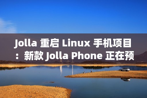 Jolla 重启 Linux 手机项目：新款 Jolla Phone 正在预订中