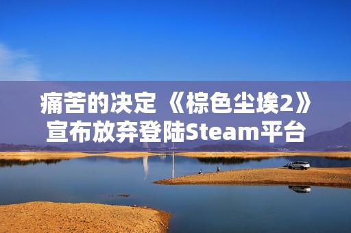 痛苦的决定 《棕色尘埃2》宣布放弃登陆Steam平台